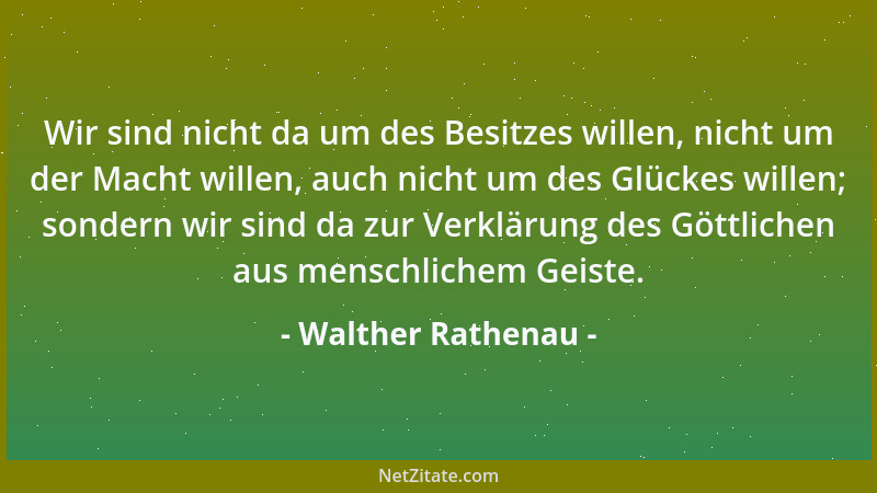 Walther Rathenau - Wir sind nicht da um des Besitzes willen, nicht um der Macht willen, auch nicht um des Glückes willen; s...