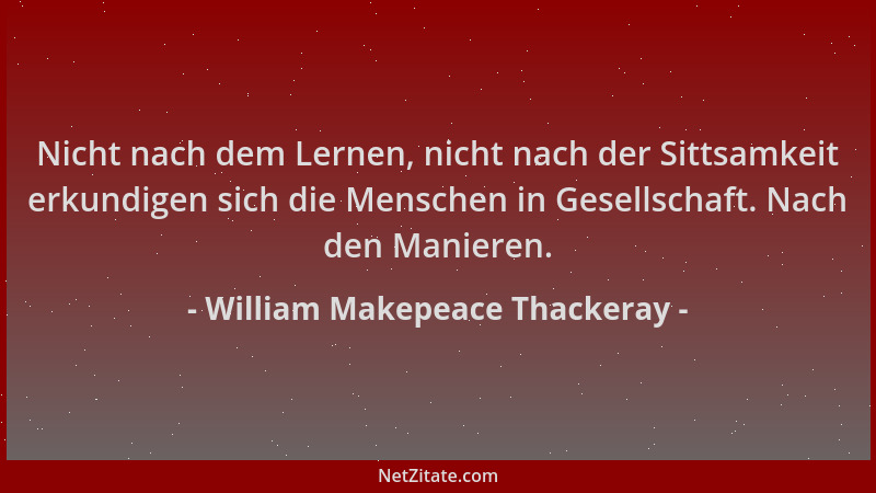 William Makepeace Thackeray - Nicht nach dem Lernen, nicht nach der Sittsamkeit erkundigen sich die Menschen in Gesellschaf...