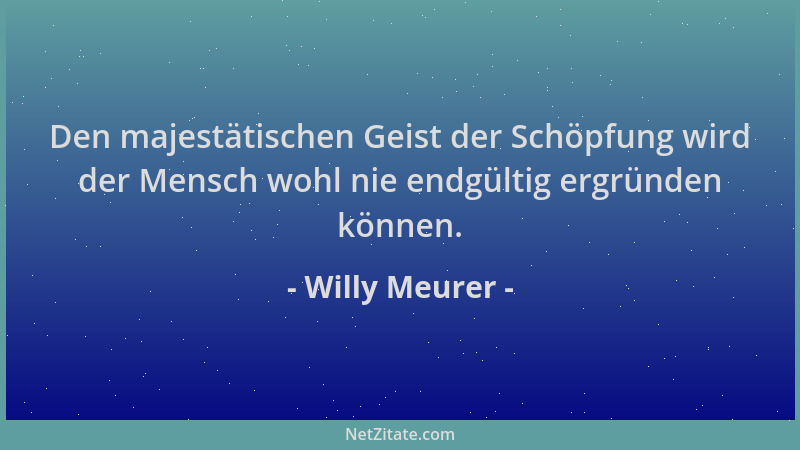 Willy Meurer - Den majestätischen Geist der Schöpfung wird der Mensch wohl nie endgültig ergründen können....