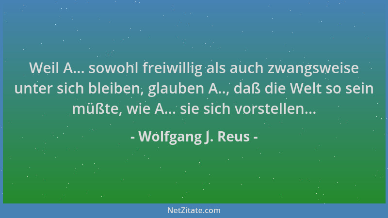 Wolfgang J. Reus - Weil A... sowohl freiwillig als auch zwangsweise unter sich bleiben, glauben A.., daß die Welt so sein m...