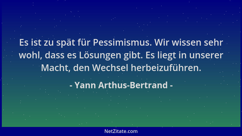 Yann Arthus-Bertrand - Es ist zu spät für Pessimismus. Wir wissen sehr wohl, dass es Lösungen gibt. Es liegt in unserer Mac...