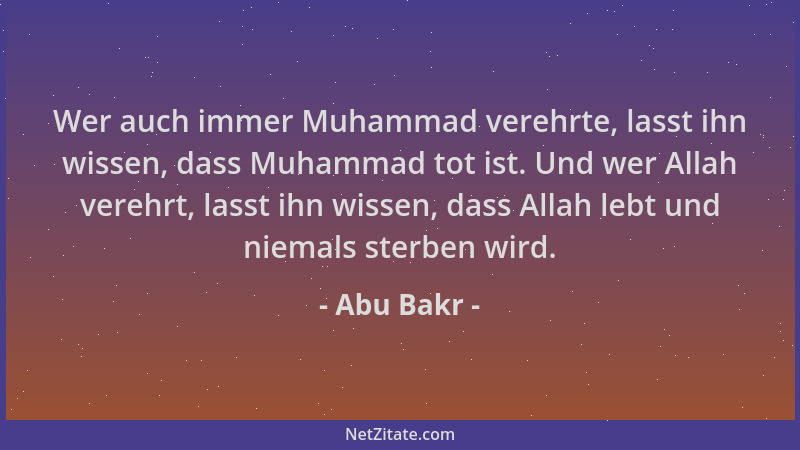Abu Bakr - Wer auch immer Muhammad verehrte, lasst ihn wissen, dass Muhammad tot ist. Und wer Allah verehrt, lasst ihn wiss...