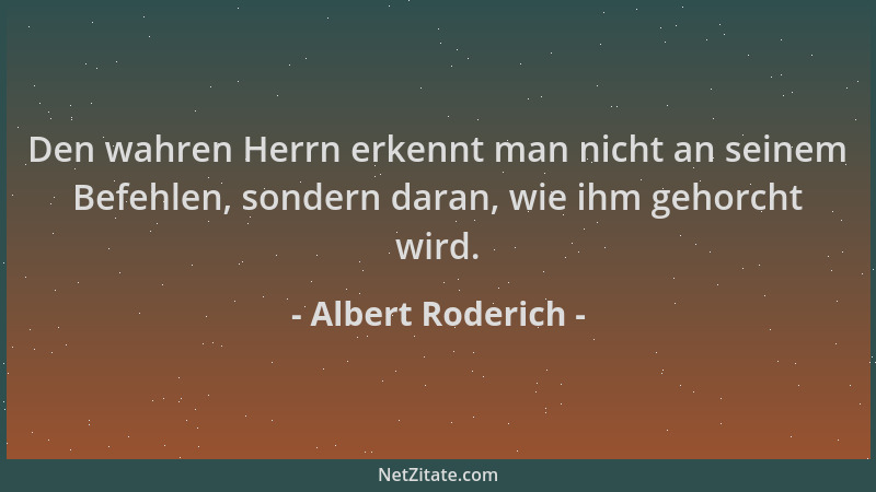 Albert Roderich - Den wahren Herrn erkennt man nicht an seinem Befehlen, sondern daran, wie ihm gehorcht wird....