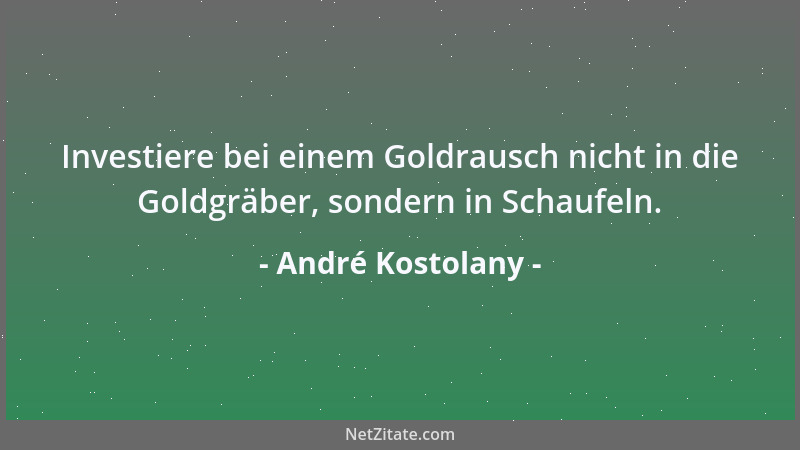 André Kostolany - Investiere bei einem Goldrausch nicht in die Goldgräber, sondern in Schaufeln....