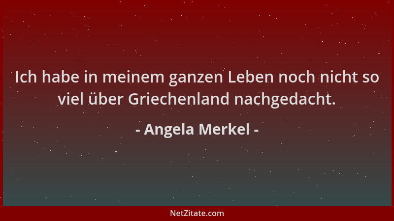 Angela Merkel - Ich habe in meinem ganzen Leben noch nicht so viel über Griechenland nachgedacht....