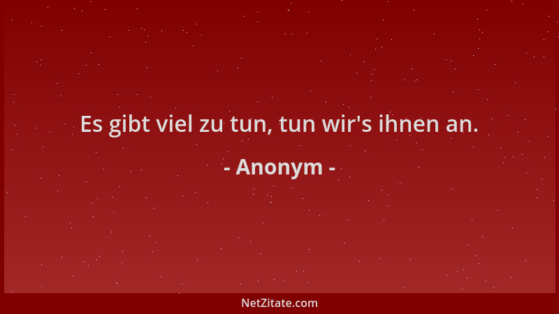 Anonym - Es gibt viel zu tun, tun wir 's ihnen an....