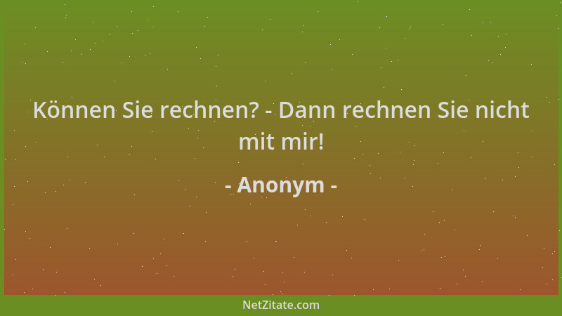 Anonym - Können Sie rechnen? - Dann rechnen Sie nicht mit mir!...
