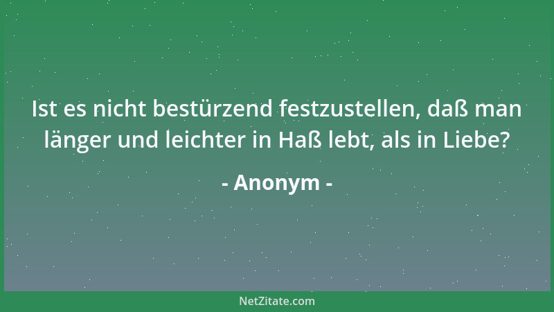 Anonym - Ist es nicht bestürzend festzustellen, daß man länger und leichter in Haß lebt, als in Liebe?...