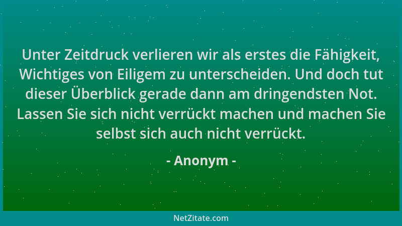 Anonym - Unter Zeitdruck verlieren wir als erstes die Fähigkeit, Wichtiges von Eiligem zu unterscheiden. Und doch tut diese...