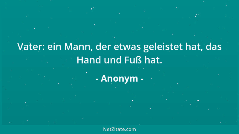 Anonym - Vater: ein Mann, der etwas geleistet hat, das Hand und Fuß hat....