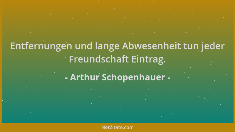 Arthur Schopenhauer - Entfernungen und lange Abwesenheit tun jeder Freundschaft Eintrag....