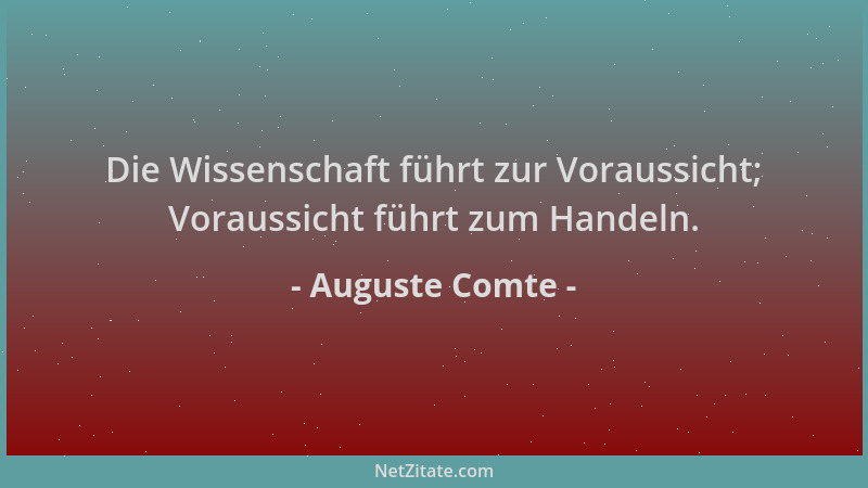 Auguste Comte - Die Wissenschaft führt zur Voraussicht; Voraussicht führt zum Handeln....