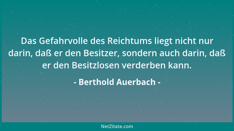 Berthold Auerbach - Das Gefahrvolle des Reichtums liegt nicht nur darin, daß er den Besitzer, sondern auch darin, daß er de...