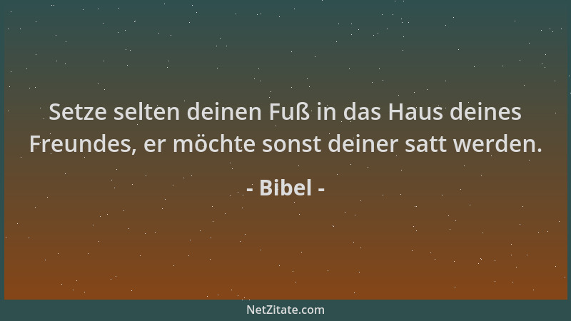 Bibel - Setze selten deinen Fuß in das Haus deines Freundes, er möchte sonst deiner satt werden....