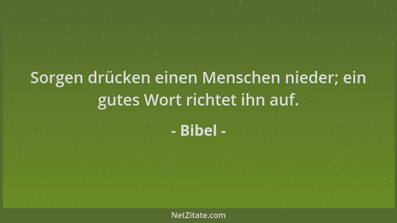 Bibel - Sorgen drücken einen Menschen nieder; ein gutes Wort richtet ihn auf....