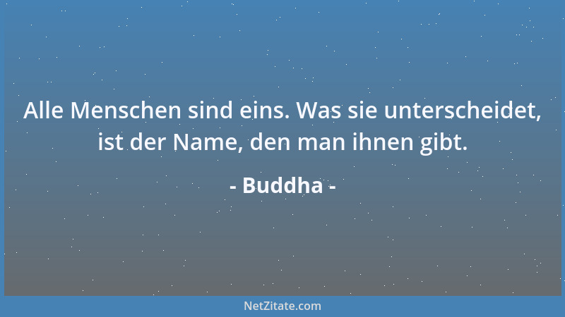 Buddha - Alle Menschen sind eins. Was sie unterscheidet, ist der Name, den man ihnen gibt....