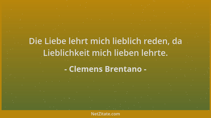 Clemens Brentano - Die Liebe lehrt mich lieblich reden, da Lieblichkeit mich lieben lehrte....