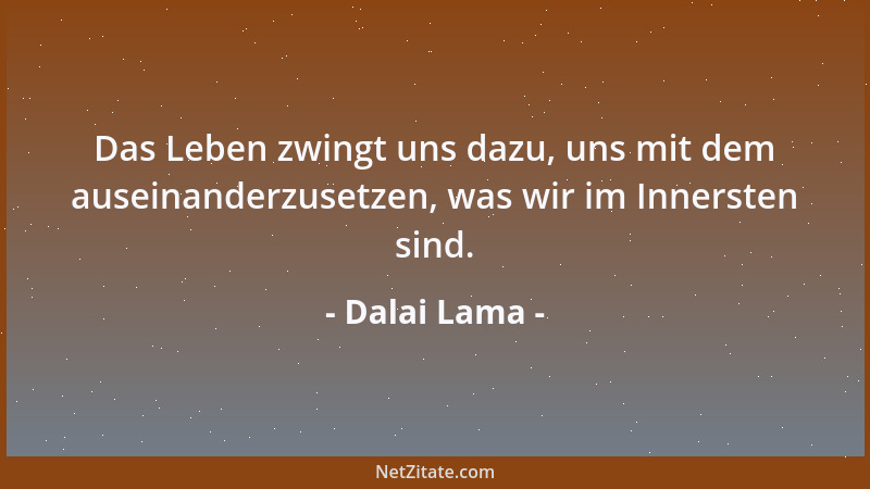 Dalai Lama - Das Leben zwingt uns dazu, uns mit dem auseinanderzusetzen, was wir im Innersten sind....