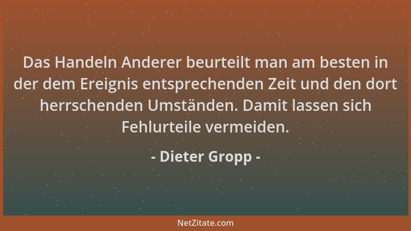 Dieter Gropp - Das Handeln Anderer beurteilt man am besten in der dem Ereignis entsprechenden Zeit und den dort herrschende...