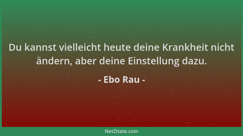 Ebo Rau - Du kannst vielleicht heute deine Krankheit nicht ändern, aber deine Einstellung dazu....