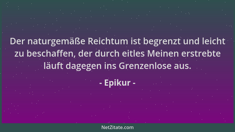 Epikur - Der naturgemäße Reichtum ist begrenzt und leicht zu beschaffen, der durch eitles Meinen erstrebte läuft dagegen in...