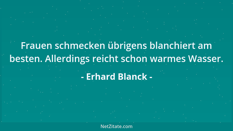 Erhard Blanck - Frauen schmecken übrigens blanchiert am besten. Allerdings reicht schon warmes Wasser....