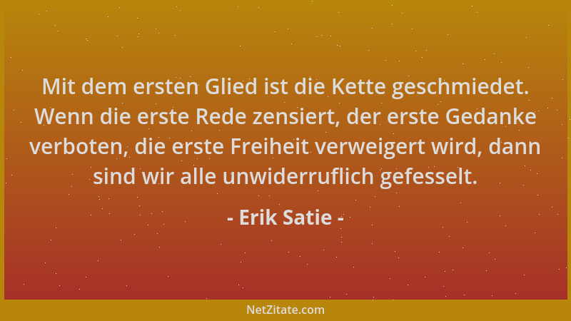 Erik Satie - Mit dem ersten Glied ist die Kette geschmiedet. Wenn die erste Rede zensiert, der erste Gedanke verboten, die...