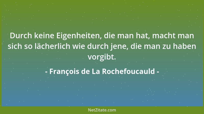 François de La Rochefoucauld - Durch keine Eigenheiten, die man hat, macht man sich so lächerlich wie durch jene, die man z...