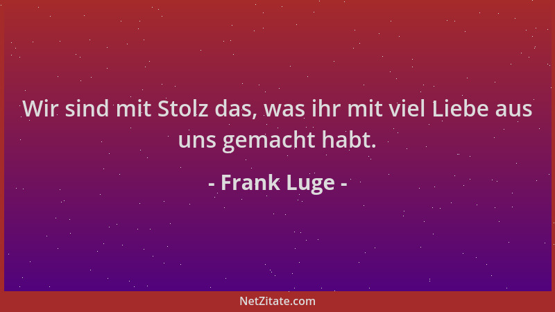 Frank Luge - Wir sind mit Stolz das, was ihr mit viel Liebe aus uns gemacht habt....