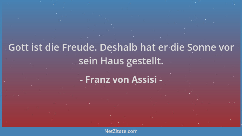 Franz von Assisi - Gott ist die Freude. Deshalb hat er die Sonne vor sein Haus gestellt....