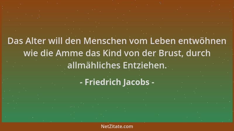 Friedrich Jacobs - Das Alter will den Menschen vom Leben entwöhnen wie die Amme das Kind von der Brust, durch allmähliches...