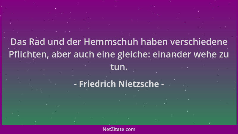 Friedrich Nietzsche - Das Rad und der Hemmschuh haben verschiedene Pflichten, aber auch eine gleiche: einander wehe zu tun....
