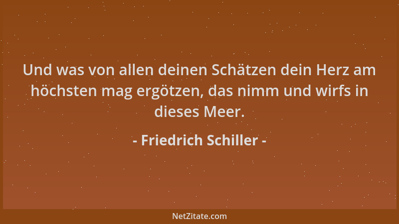Friedrich Schiller - Und was von allen deinen Schätzen dein Herz am höchsten mag ergötzen, das nimm und wirfs in dieses Mee...