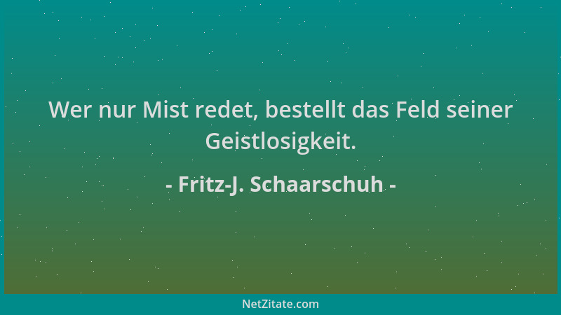 Fritz-J. Schaarschuh - Wer nur Mist redet, bestellt das Feld seiner Geistlosigkeit....