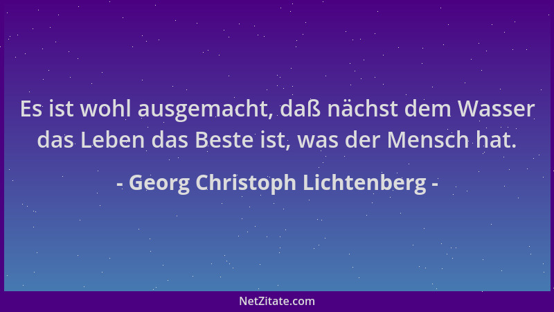 Georg Christoph Lichtenberg - Es ist wohl ausgemacht, daß nächst dem Wasser das Leben das Beste ist, was der Mensch hat....