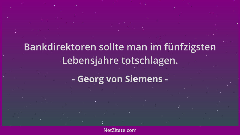 Georg von Siemens - Bankdirektoren sollte man im fünfzigsten Lebensjahre totschlagen....