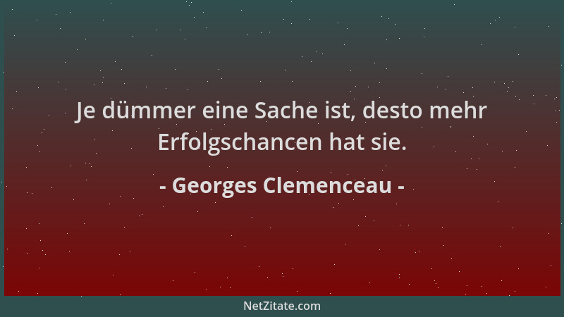 Georges Clemenceau - Je dümmer eine Sache ist, desto mehr Erfolgschancen hat sie....