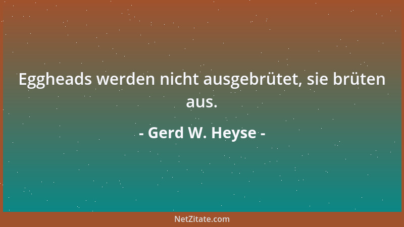Gerd W. Heyse - Eggheads werden nicht ausgebrütet, sie brüten aus....