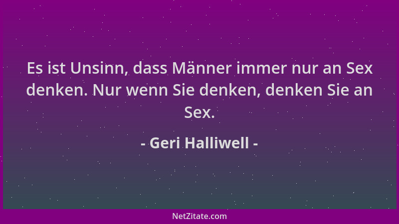 Geri Halliwell - Es ist Unsinn, dass Männer immer nur an Sex denken. Nur wenn Sie denken, denken Sie an Sex....