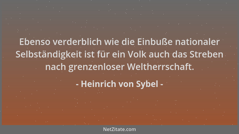 Heinrich von Sybel - Ebenso verderblich wie die Einbuße nationaler Selbständigkeit ist für ein Volk auch das Streben nach g...