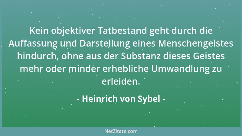 Heinrich von Sybel - Kein objektiver Tatbestand geht durch die Auffassung und Darstellung eines Menschengeistes hindurch, o...