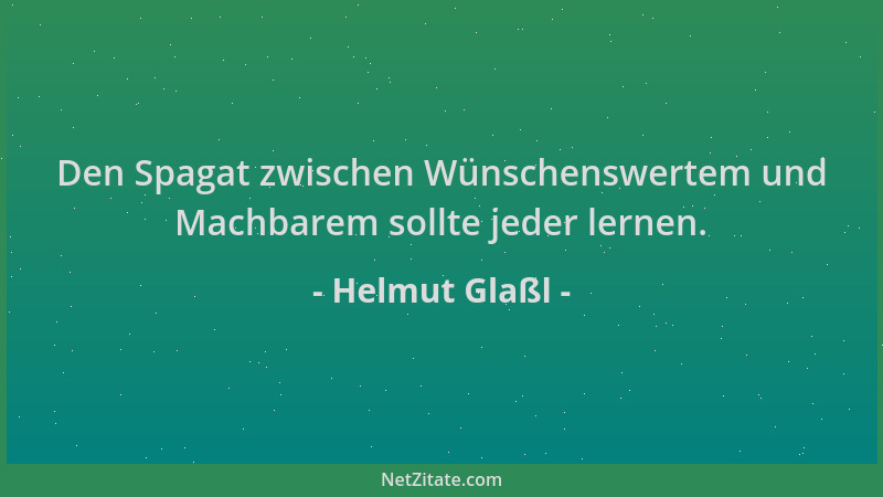 Helmut Glaßl - Den Spagat zwischen Wünschenswertem und Machbarem sollte jeder lernen....