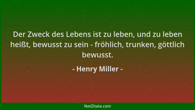 Henry Miller - Der Zweck des Lebens ist zu leben, und zu leben heißt, bewusst zu sein - fröhlich, trunken, göttlich bewusst...