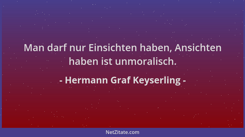 Hermann Graf Keyserling - Man darf nur Einsichten haben, Ansichten haben ist unmoralisch....
