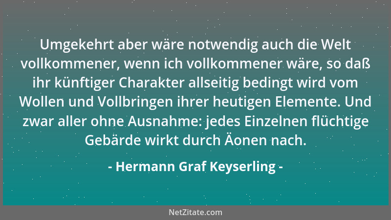 Hermann Graf Keyserling - Umgekehrt aber wäre notwendig auch die Welt vollkommener, wenn ich vollkommener wäre, so daß ihr...