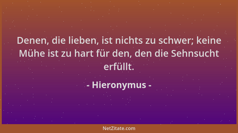 Hieronymus - Denen, die lieben, ist nichts zu schwer; keine Mühe ist zu hart für den, den die Sehnsucht erfüllt....