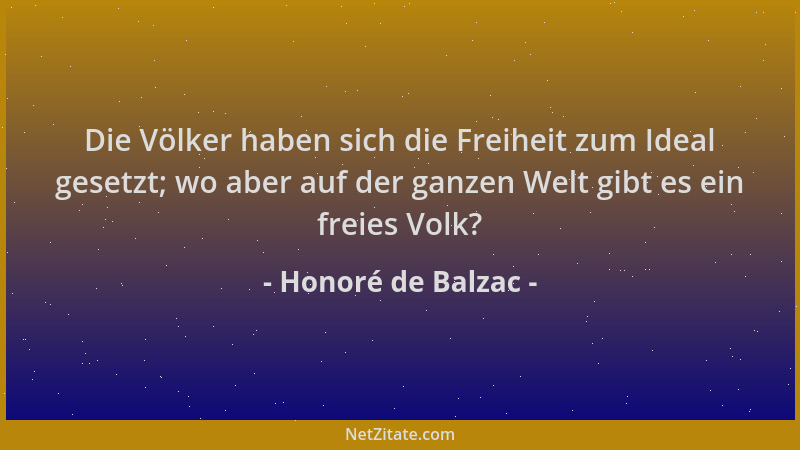 Honoré de Balzac - Die Völker haben sich die Freiheit zum Ideal gesetzt; wo aber auf der ganzen Welt gibt es ein freies Vol...