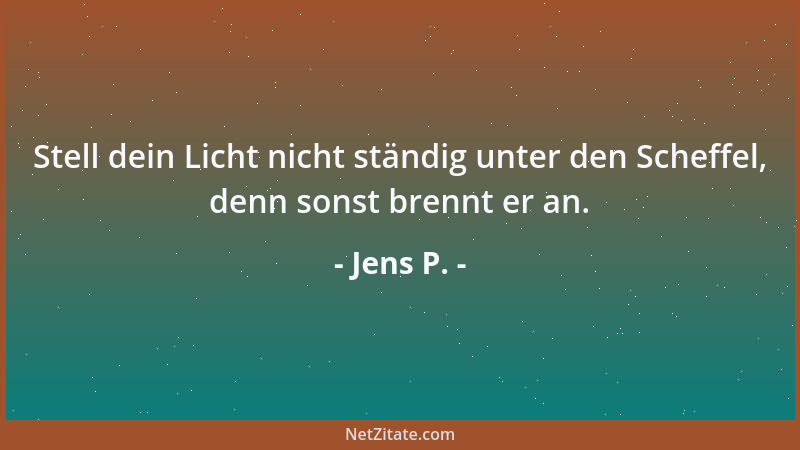 Jens P. - Stell dein Licht nicht ständig unter den Scheffel, denn sonst brennt er an....