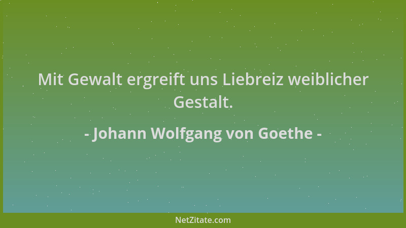 Johann Wolfgang von Goethe - Mit Gewalt ergreift uns Liebreiz weiblicher Gestalt....