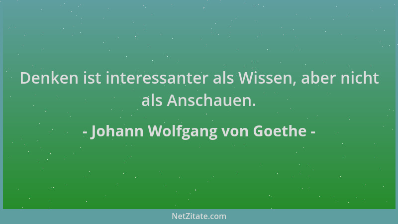 Johann Wolfgang von Goethe - Denken ist interessanter als Wissen, aber nicht als Anschauen....